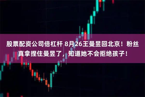 股票配资公司倍杠杆 8月26王曼昱回北京！粉丝真拿捏住曼昱了，知道她不会拒绝孩子！