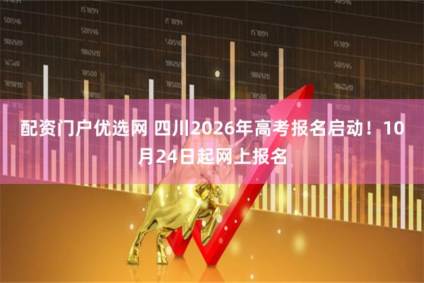 配资门户优选网 四川2026年高考报名启动！10月24日起网上报名