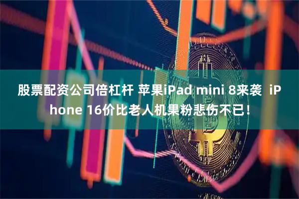 股票配资公司倍杠杆 苹果iPad mini 8来袭  iPhone 16价比老人机果粉悲伤不已！