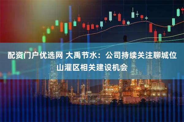 配资门户优选网 大禹节水：公司持续关注聊城位山灌区相关建设机会