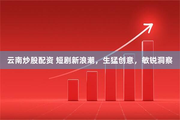 云南炒股配资 短剧新浪潮，生猛创意，敏锐洞察
