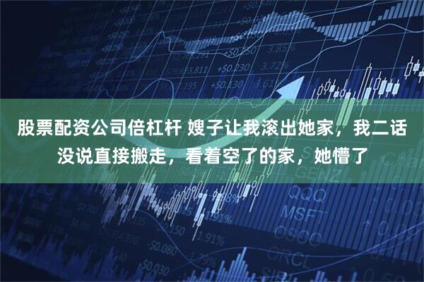 股票配资公司倍杠杆 嫂子让我滚出她家，我二话没说直接搬走，看着空了的家，她懵了