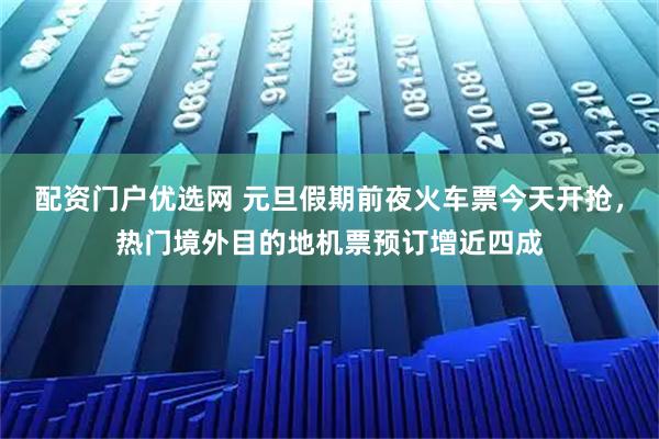 配资门户优选网 元旦假期前夜火车票今天开抢，热门境外目的地机票预订增近四成