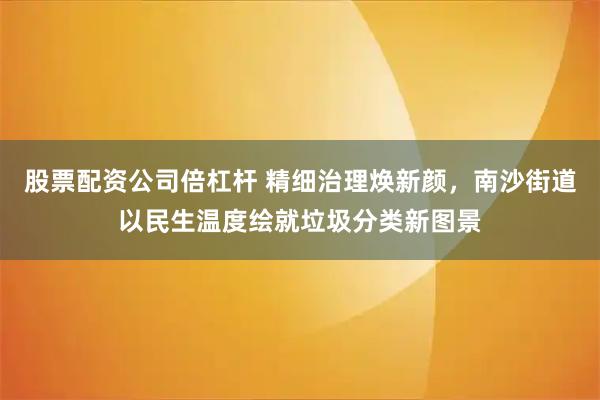 股票配资公司倍杠杆 精细治理焕新颜，南沙街道以民生温度绘就垃圾分类新图景