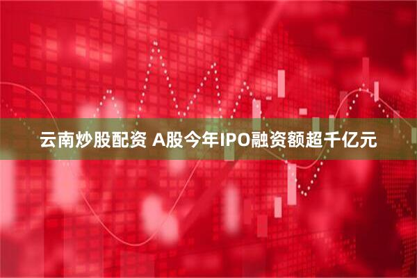 云南炒股配资 A股今年IPO融资额超千亿元
