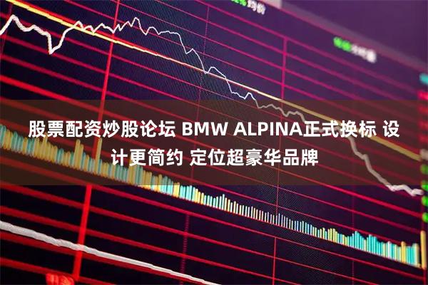 股票配资炒股论坛 BMW ALPINA正式换标 设计更简约 定位超豪华品牌