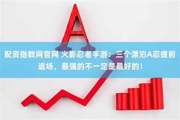 配资指数网官网 火影忍者手游：三个漂泊A忍提前返场，最强的不一定是最好的！