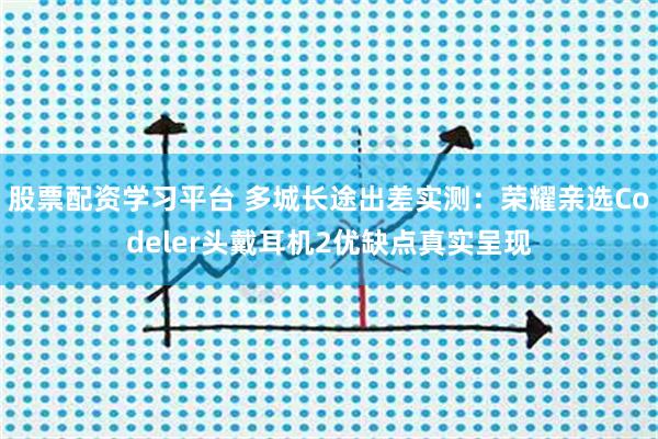 股票配资学习平台 多城长途出差实测：荣耀亲选Codeler头戴耳机2优缺点真实呈现