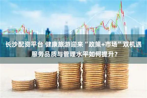 长沙配资平台 健康旅游迎来“政策+市场”双机遇 服务品质与管理水平如何提升？