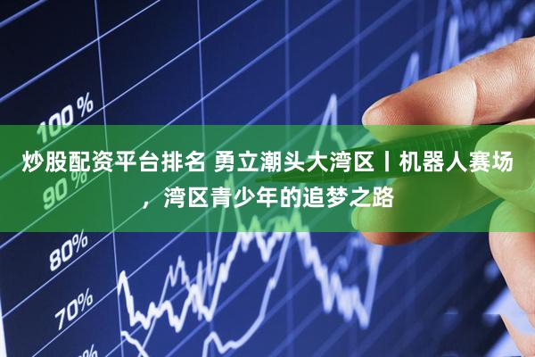 炒股配资平台排名 勇立潮头大湾区丨机器人赛场，湾区青少年的追梦之路