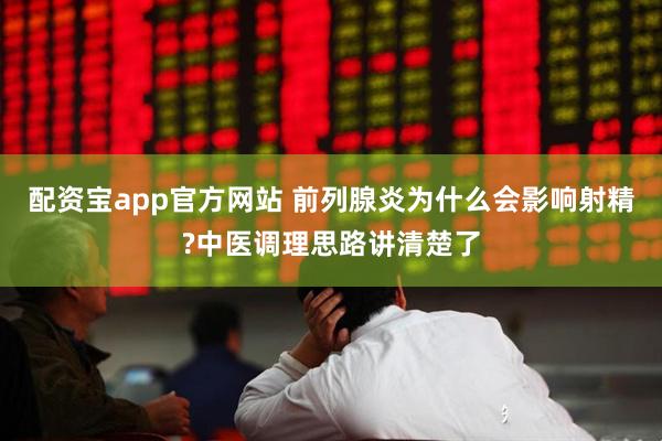 配资宝app官方网站 前列腺炎为什么会影响射精?中医调理思路讲清楚了