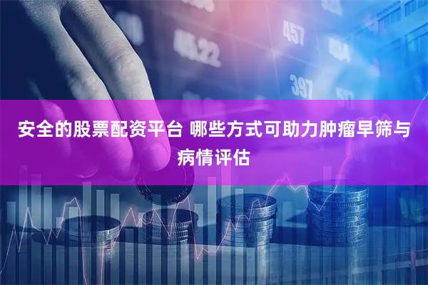 安全的股票配资平台 哪些方式可助力肿瘤早筛与病情评估