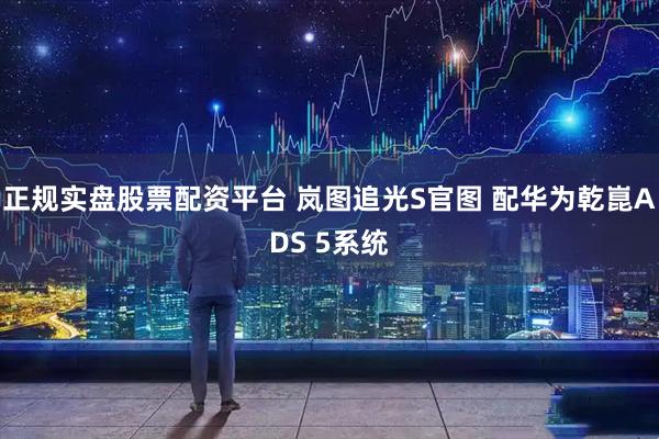 正规实盘股票配资平台 岚图追光S官图 配华为乾崑ADS 5系统