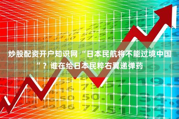 炒股配资开户知识网 “日本民航将不能过境中国”？谁在给日本民粹右翼递弹药