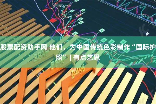 股票配资助手网 他们，为中国传统色彩制作“国际护照” | 有点艺思